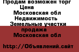 Продам возможен торг › Цена ­ 450 000 - Московская обл. Недвижимость » Земельные участки продажа   . Московская обл.